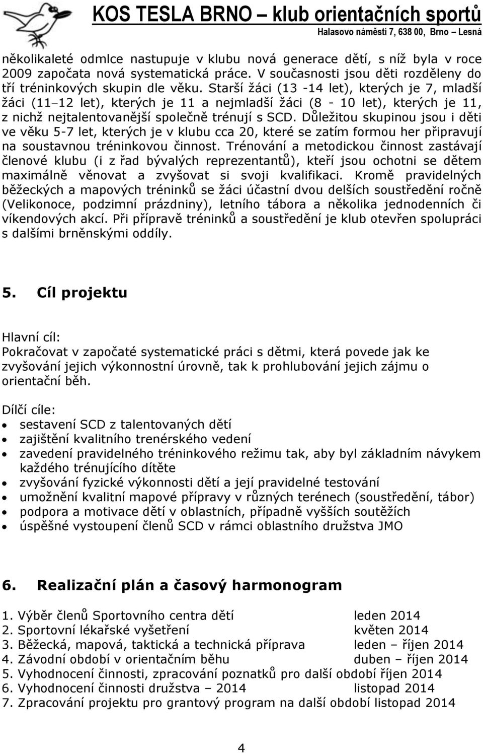 Důležitou skupinou jsou i děti ve věku 5-7 let, kterých je v klubu cca 20, které se zatím formou her připravují na soustavnou tréninkovou činnost.