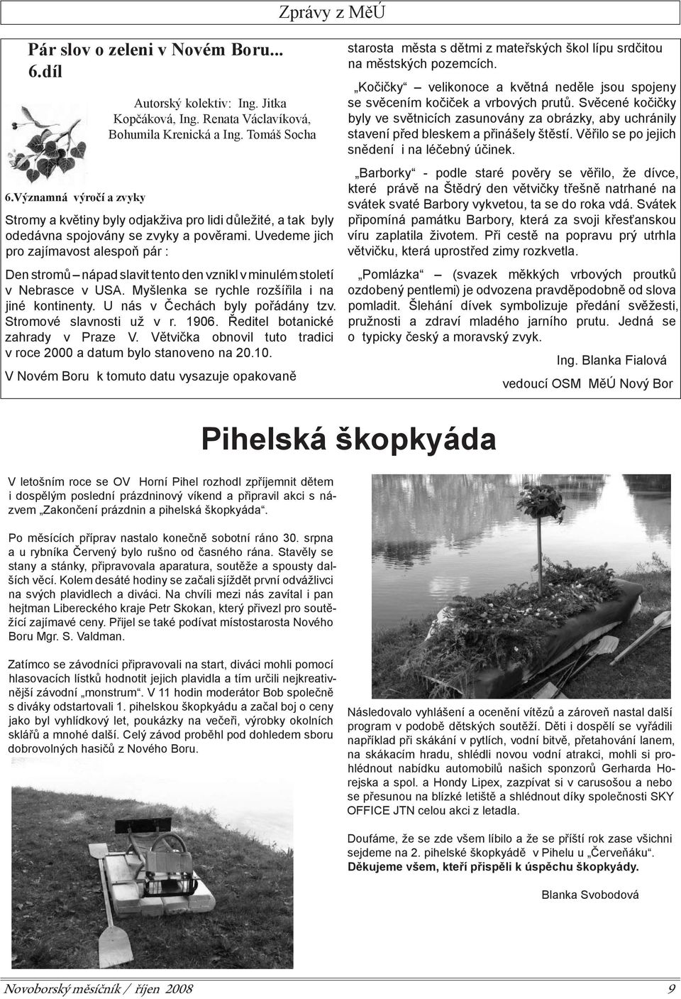 Uvedeme jich pro zajímavost alespoň pár : Den stromů nápad slavit tento den vznikl v minulém století v Nebrasce v USA. Myšlenka se rychle rozšířila i na jiné kontinenty.