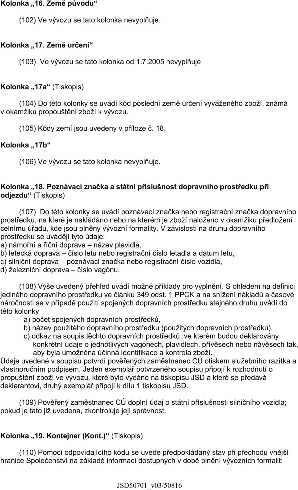 2005 nevypl uje Kolonka 17a (Tiskopis) (104) Do této kolonky se uvádí kód poslední zem ur ení vyváženého zboží, známá v okamžiku propoušt ní zboží k vývozu. (105) Kódy zemí jsou uvedeny v p íloze. 18.