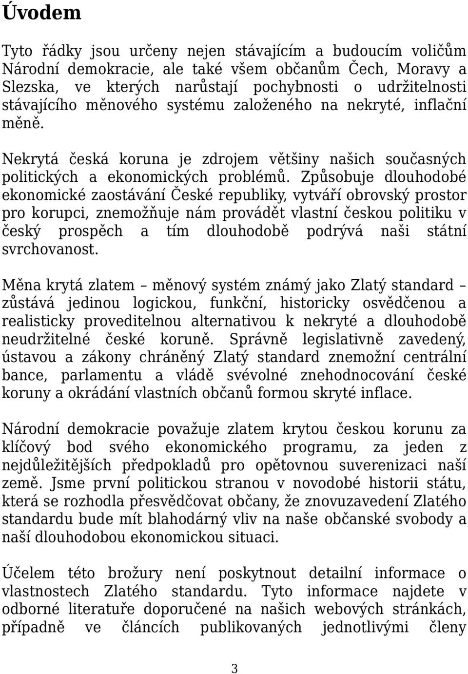 Způsobuje dlouhodobé ekonomické zaostávání České republiky, vytváří obrovský prostor pro korupci, znemožňuje nám provádět vlastní českou politiku v český prospěch a tím dlouhodobě podrývá naši státní