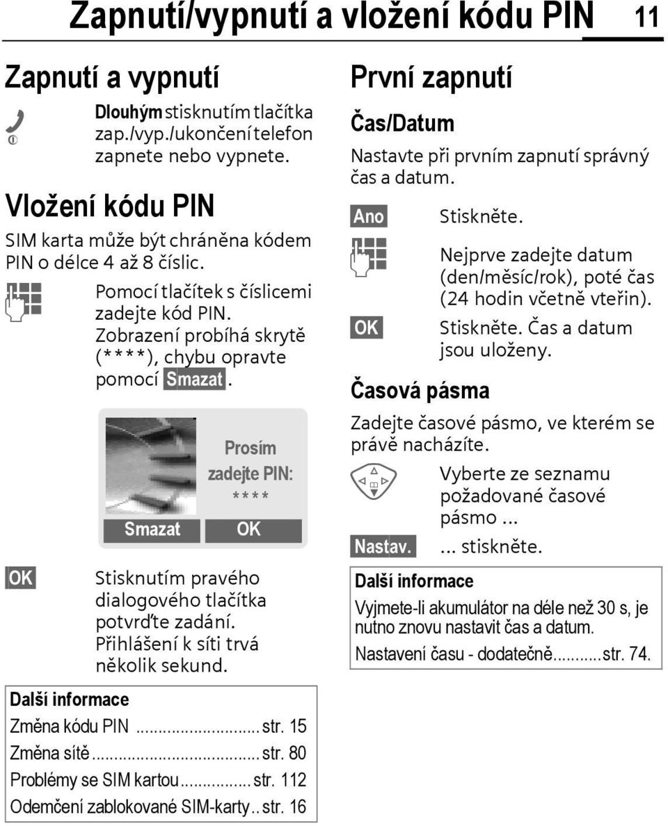 Smazat Prosím zadejte PIN: * * * * OK Stisknutím pravého dialogového tlačítka potvrďte zadání. Přihlášení k síti trvá několik sekund. Další informace Změna kódu PIN... str. 15 Změna sítě... str. 80 Problémy se SIM kartou.