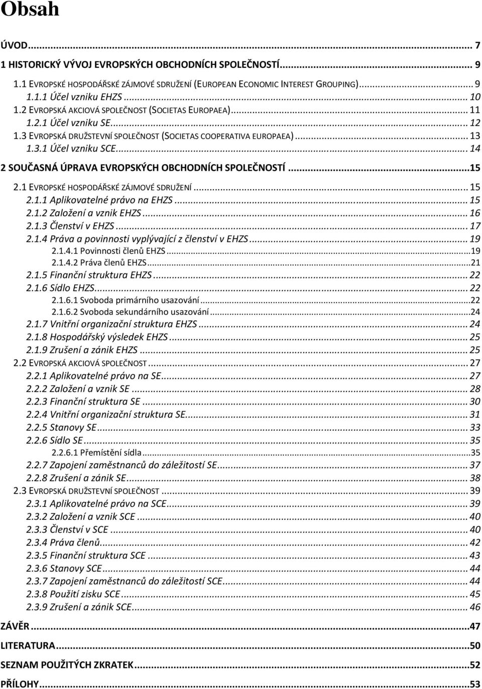 .. 14 2 SOUČASNÁ ÚPRAVA EVROPSKÝCH OBCHODNÍCH SPOLEČNOSTÍ...15 2.1 EVROPSKÉ HOSPODÁŘSKÉ ZÁJMOVÉ SDRUŽENÍ... 15 2.1.1 Aplikovatelné právo na EHZS... 15 2.1.2 Založení a vznik EHZS... 16 2.1.3 Členství v EHZS.