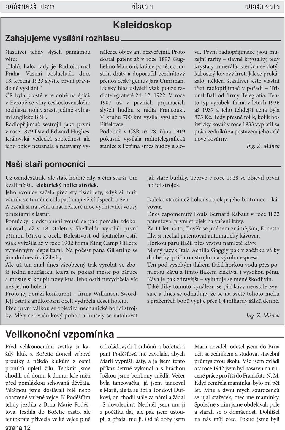 Radiopřijímač sestrojil jako první v roce 1879 David Edward Hughes. Královská vědecká společnost ale jeho objev neuznala a naštvaný vy- nálezce objev ani nezveřejnil.