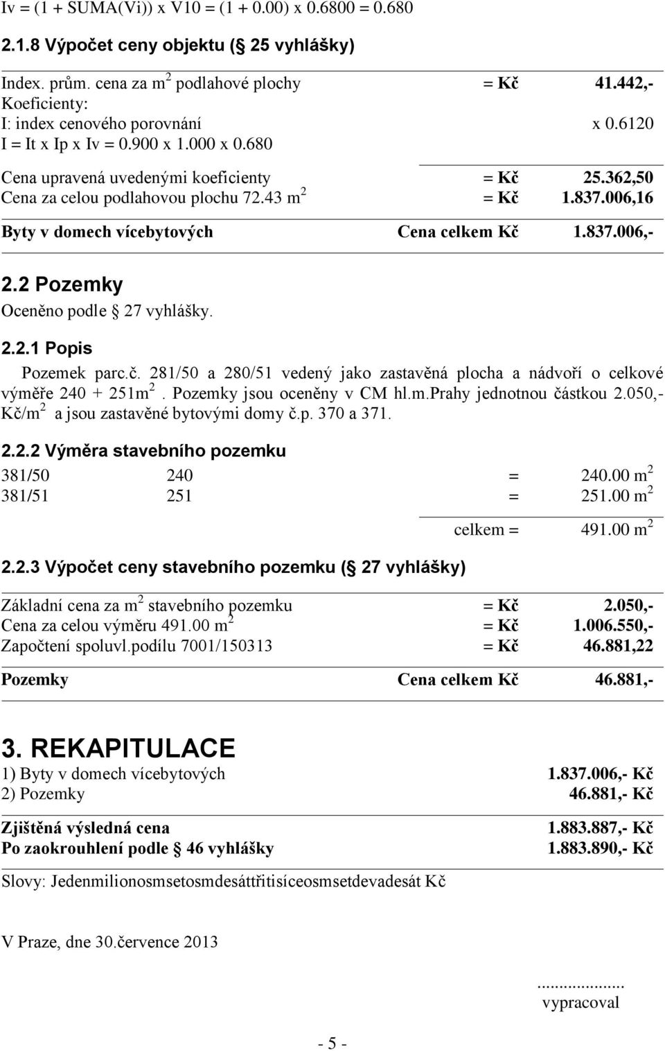 006,16 Byty v domech vícebytových Cena celkem Kč 1.837.006,- 2.2 Pozemky Oceněno podle 27 vyhlášky. 2.2.1 Popis Pozemek parc.č. 281/50 a 280/51 vedený jako zastavěná plocha a nádvoří o celkové výměře 240 + 251m 2.