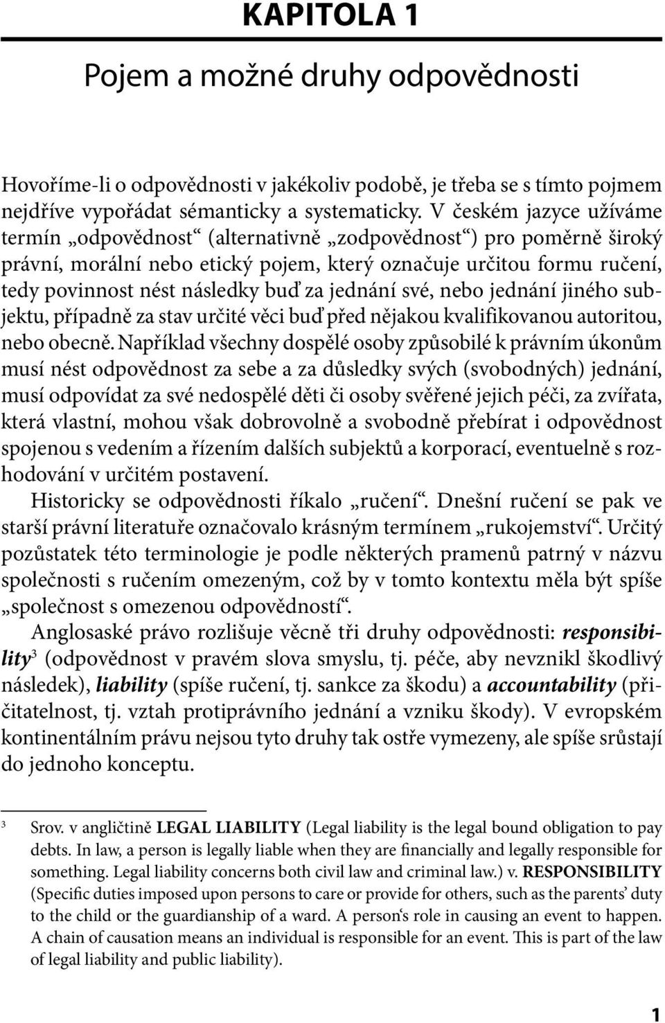 jednání své, nebo jednání jiného subjektu, případně za stav určité věci buď před nějakou kvalifikovanou autoritou, nebo obecně.