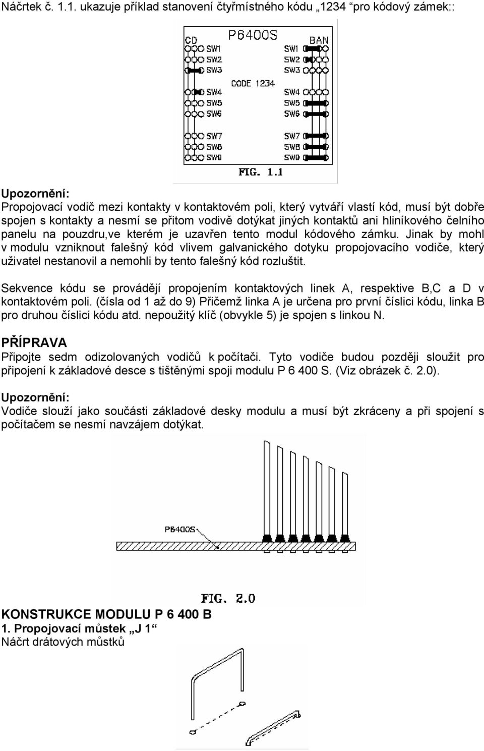 nesmí se přitom vodivě dotýkat jiných kontaktů ani hliníkového čelního panelu na pouzdru,ve kterém je uzavřen tento modul kódového zámku.