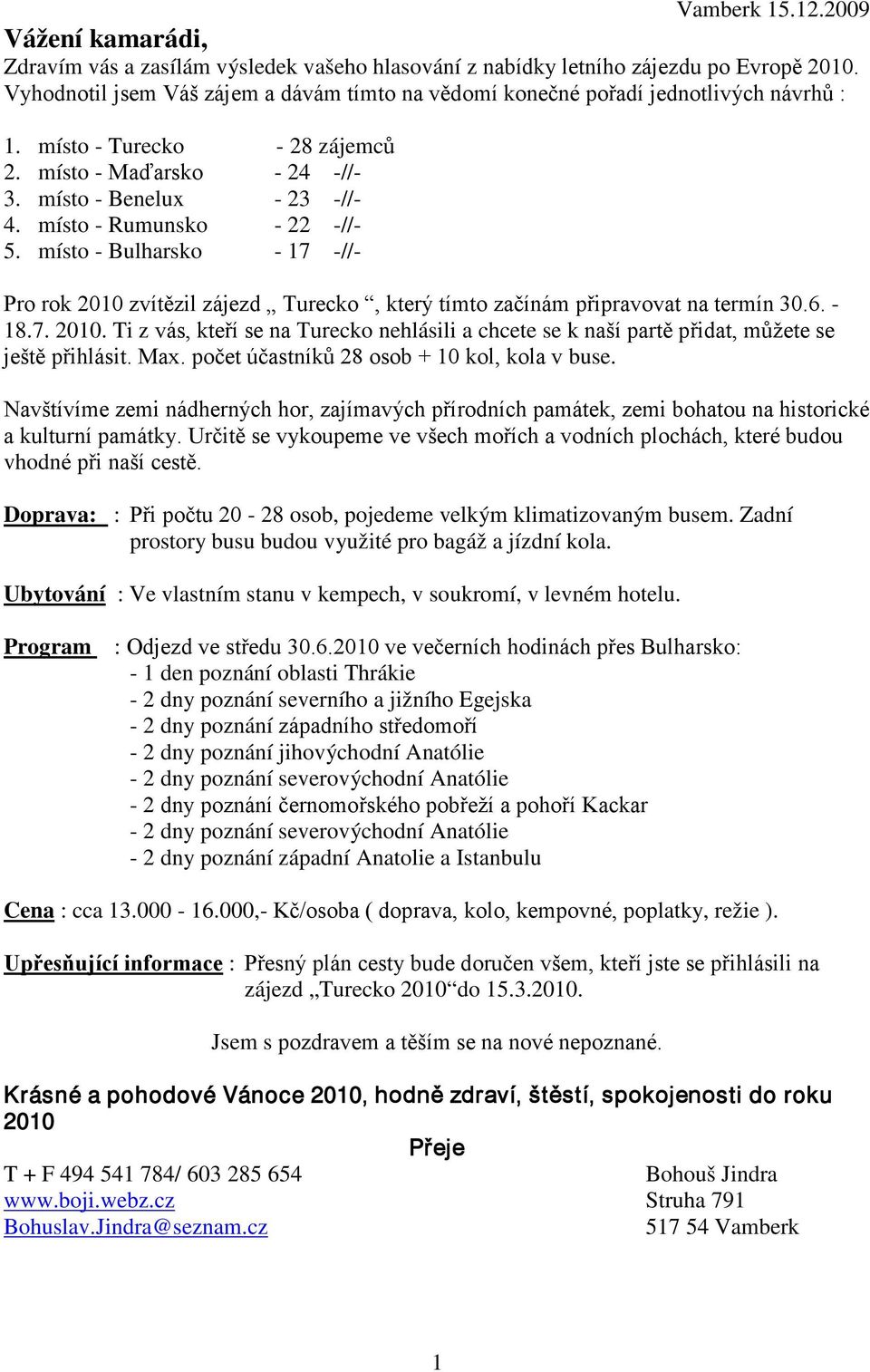 místo - Rumunsko - 22 -//- 5. místo - Bulharsko - 17 -//- Pro rok 2010 zvítězil zájezd Turecko, který tímto začínám připravovat na termín 30.6. - 18.7. 2010. Ti z vás, kteří se na Turecko nehlásili a chcete se k naší partě přidat, můžete se ještě přihlásit.