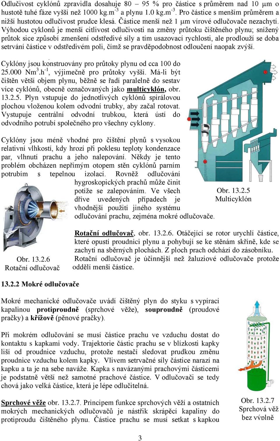 Výhodou cyklonů je menší citlivost odlučivosti na změny průtoku čištěného plynu; snížený průtok sice způsobí zmenšení odstředivé síly a tím usazovací rychlosti, ale prodlouží se doba setrvání částice