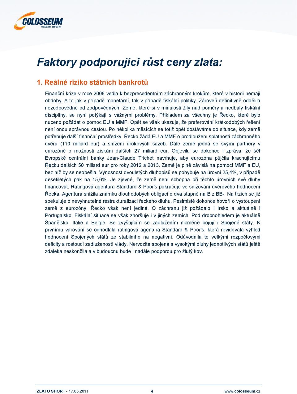 Země, které si v minulosti žily nad poměry a nedbaly fiskální disciplíny, se nyní potýkají s vážnými problémy. Příkladem za všechny je Řecko, které bylo nuceno požádat o pomoc EU a MMF.