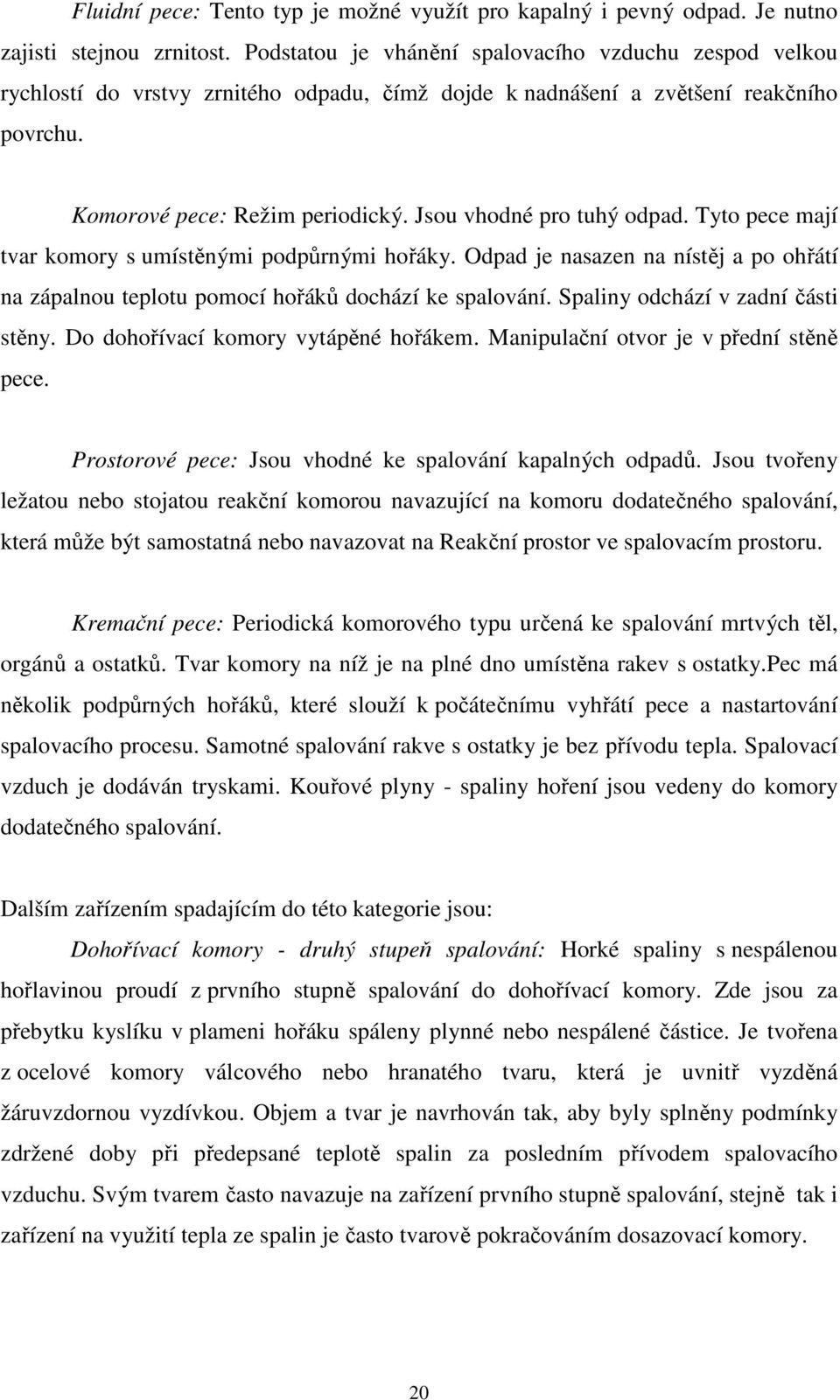 Jsou vhodné pro tuhý odpad. Tyto pece mají tvar komory s umístěnými podpůrnými hořáky. Odpad je nasazen na nístěj a po ohřátí na zápalnou teplotu pomocí hořáků dochází ke spalování.