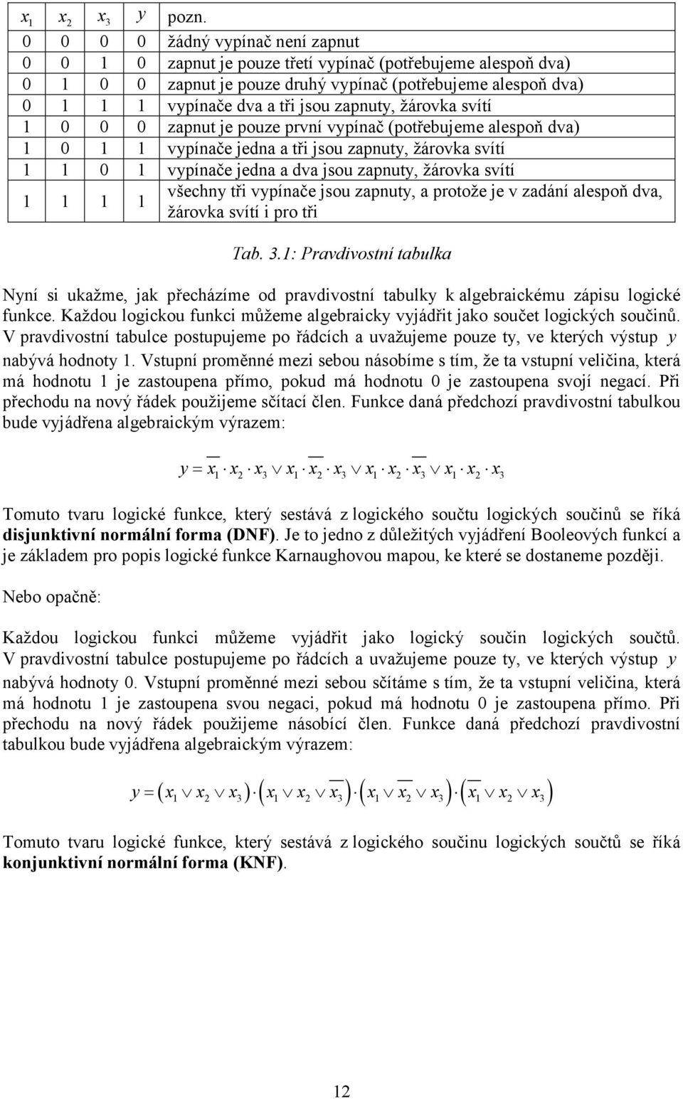 žárovka svítí 0 0 0 zapnut je pouze první vypínač (potřebujeme alespoň dva) 0 vypínače jedna a tři jsou zapnuty, žárovka svítí 0 vypínače jedna a dva jsou zapnuty, žárovka svítí všechny tři vypínače