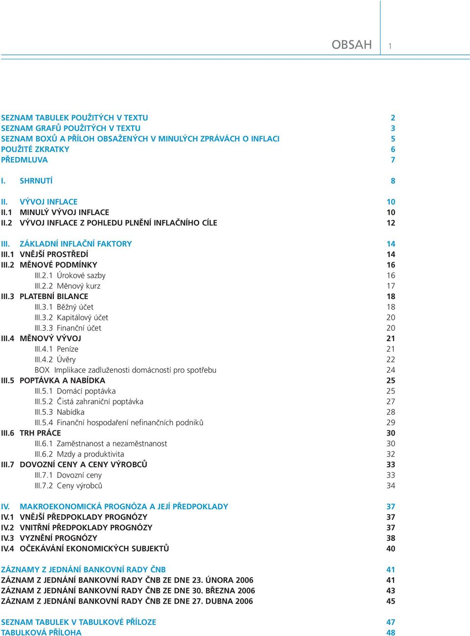 2.2 Měnový kurz 17 III.3 PLATEBNÍ BILANCE 18 III.3.1 Běžný účet 18 III.3.2 Kapitálový účet 2 III.3.3 Finanční účet 2 III.4 MĚNOVÝ VÝVOJ 21 III.4.1 Peníze 21 III.4.2 Úvěry 22 BOX Implikace zadluženosti domácností pro spotřebu 24 III.