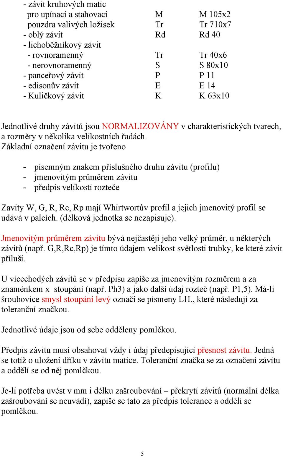 Základní označení závitu je tvořeno - písemným znakem příslušného druhu závitu (profilu) - jmenovitým průměrem závitu - předpis velikosti rozteče Zavity W, G, R, Rc, Rp mají Whirtwortův profil a