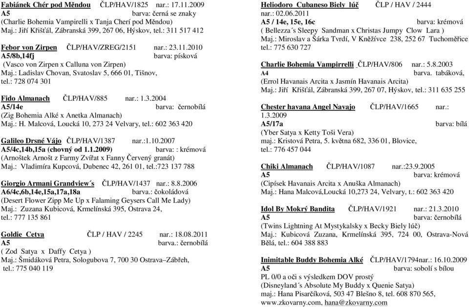 : 728 074 301 Fido Almanach ČLP/HAV/885 nar.: 1.3.2004 A5/14e barva: černobílá (Zig Bohemia Alké x Anetka Almanach) Maj.: H. Malcová, Loucká 10, 273 24 Velvary, tel.
