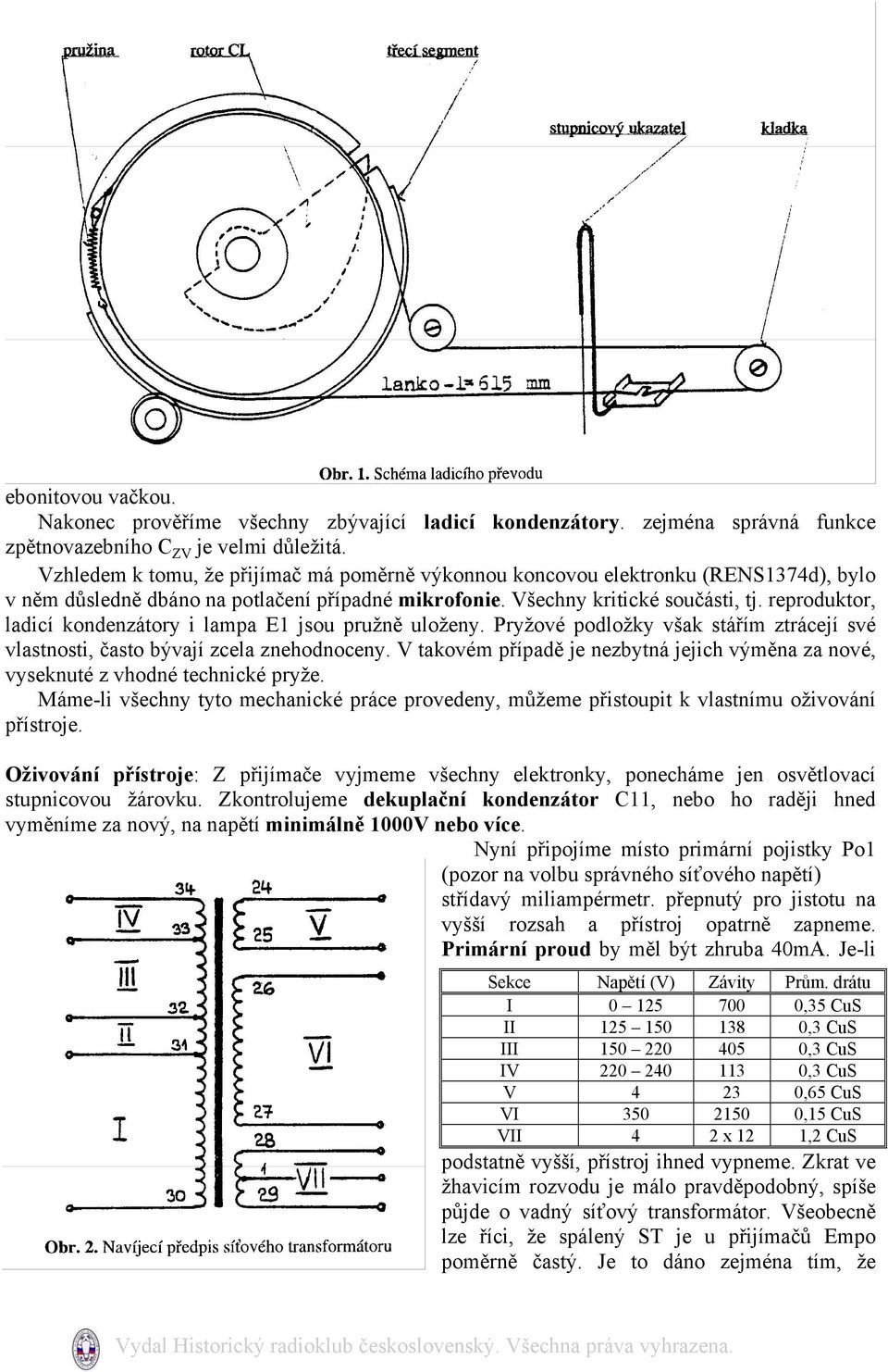 reproduktor, ladicí kondenzátory i lampa E1 jsou pružně uloženy. Pryžové podložky však stářím ztrácejí své vlastnosti, často bývají zcela znehodnoceny.