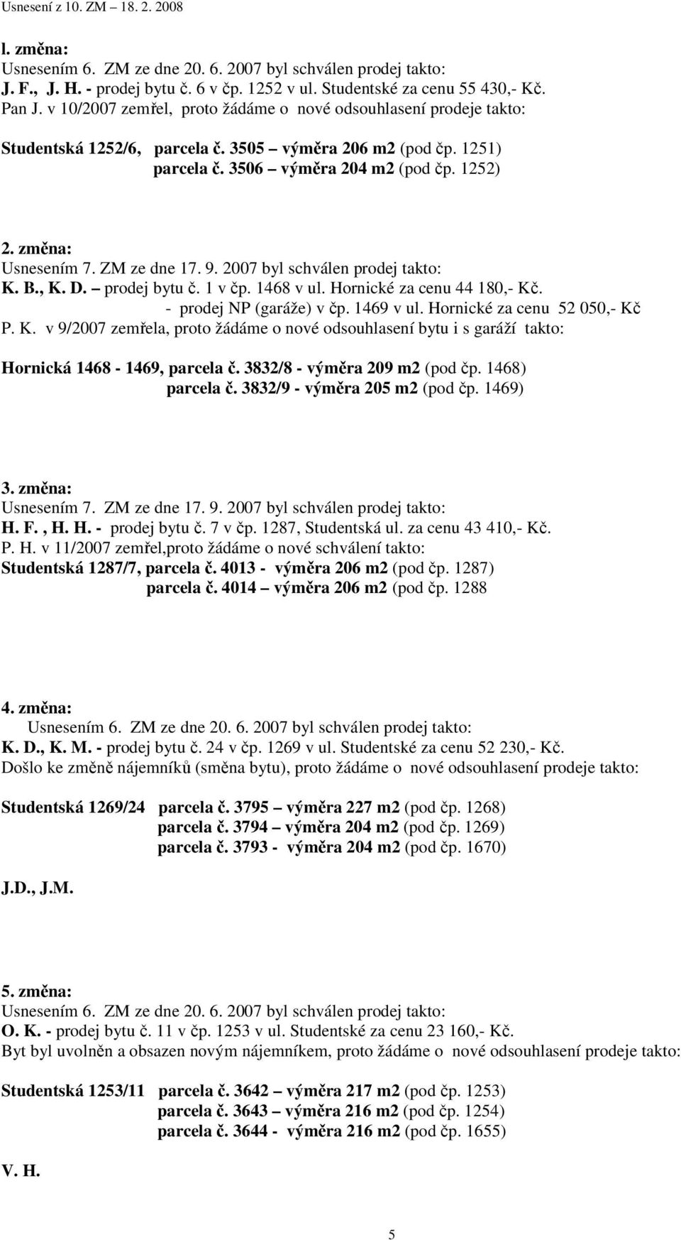 ZM ze dne 17. 9. 2007 byl schválen prodej takto: K. B., K. D. prodej bytu č. 1 v čp. 1468 v ul. Hornické za cenu 44 180,- Kč. - prodej NP (garáže) v čp. 1469 v ul. Hornické za cenu 52 050,- Kč P. K. v 9/2007 zemřela, proto žádáme o nové odsouhlasení bytu i s garáží takto: Hornická 1468-1469, parcela č.