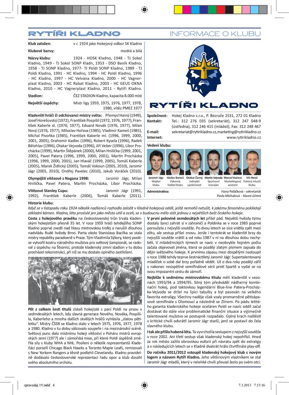 1977- TJ Poldi SONP Kladno, 1989 - TJ Poldi Kladno, 1991 - HC Kladno, 1994 - HC Poldi Kladno, 1996 - HC Kladno, 1997 - HC Velvana Kladno, 2000 - HC Vagnerplast Kladno, 2003 - HC Rabat Kladno, 2003 -