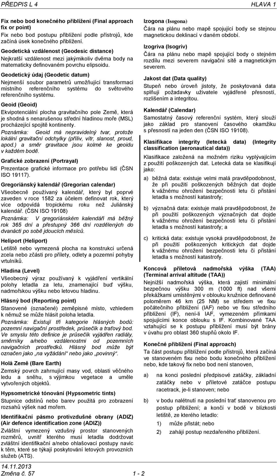 Geodetický údaj (Geodetic datum) Nejmenší soubor parametrů umožňující transformaci místního referenčního systému do světového referenčního systému.