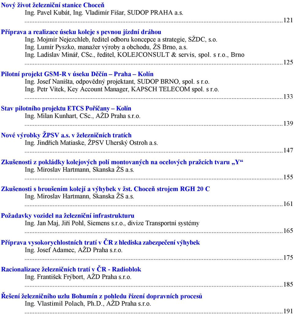 .. 125 Pilotní projekt GSM-R v úseku Děčín Praha Kolín Ing. Josef Naništa, odpovědný projektant, SUDOP BRNO, spol. s r.o. Ing. Petr Vítek, Key Account Manager, KAPSCH TELECOM spol. s r.o.... 133 Stav pilotního projektu ETCS Poříčany Kolín Ing.