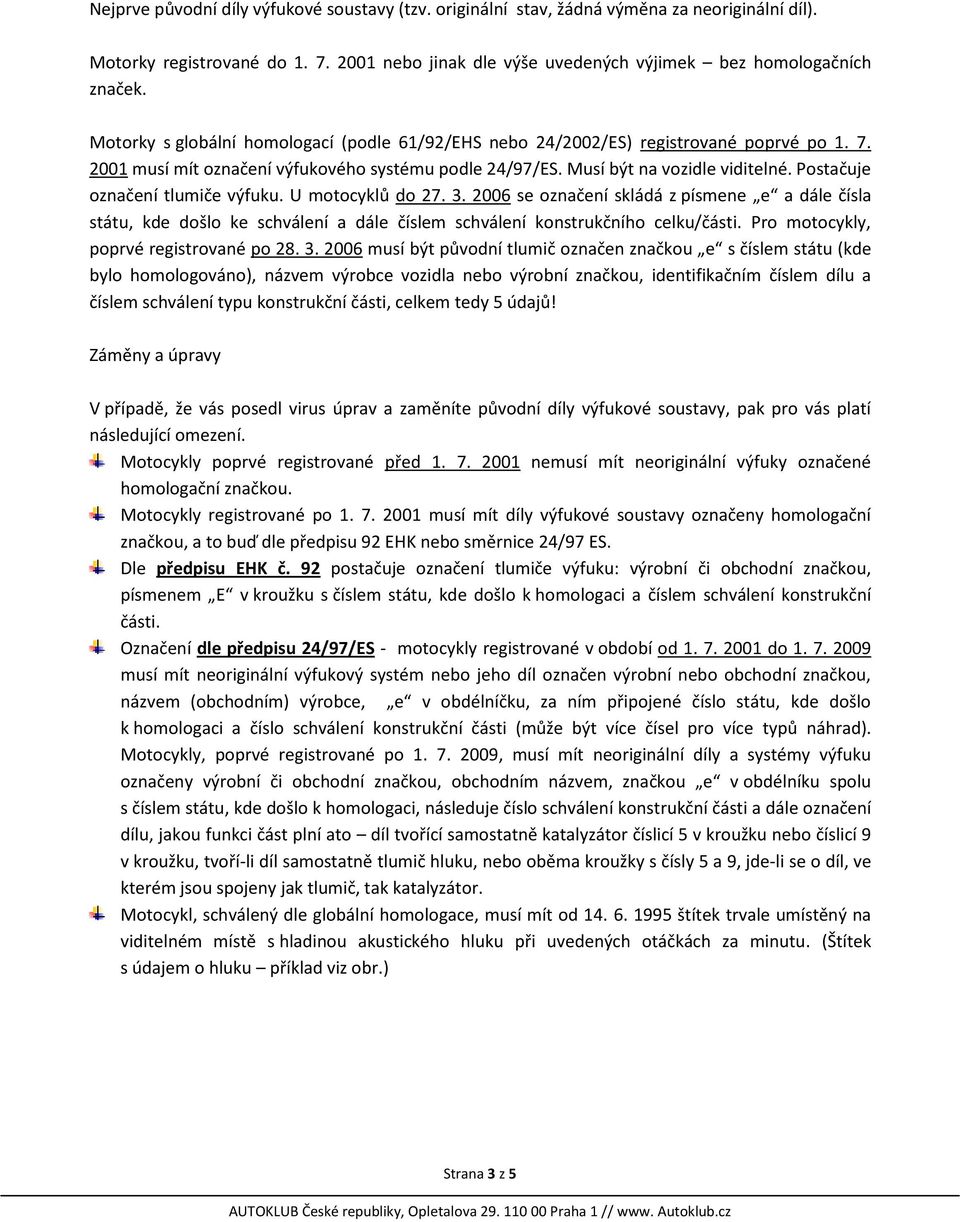 Postačuje označení tlumiče výfuku. U motocyklů do 27. 3. 2006 se označení skládá z písmene e a dále čísla státu, kde došlo ke schválení a dále číslem schválení konstrukčního celku/části.