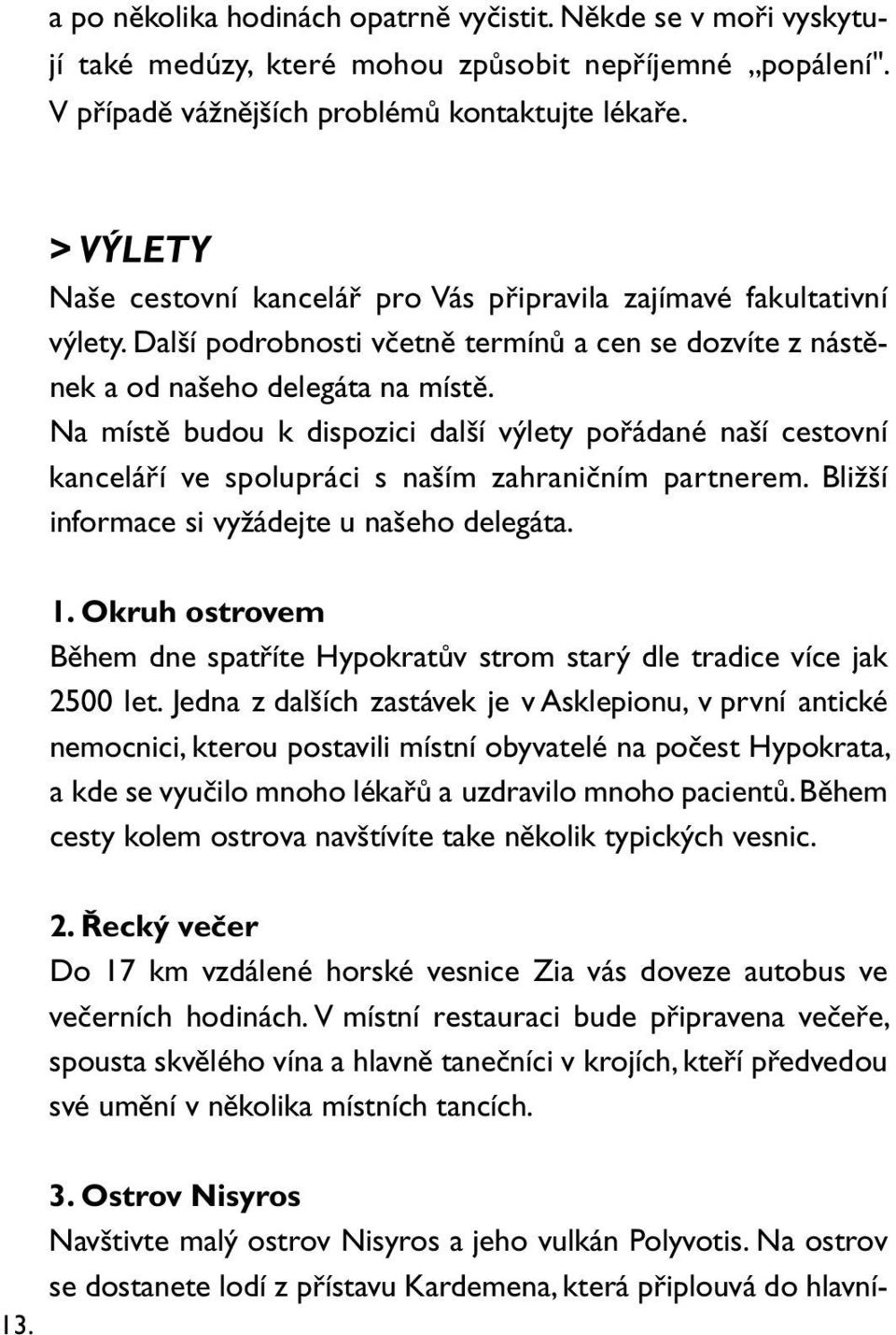 Na místě budou k dispozici další výlety pořádané naší cestovní kanceláří ve spolupráci s naším zahraničním partnerem. Bližší informace si vyžádejte u našeho delegáta. 1.