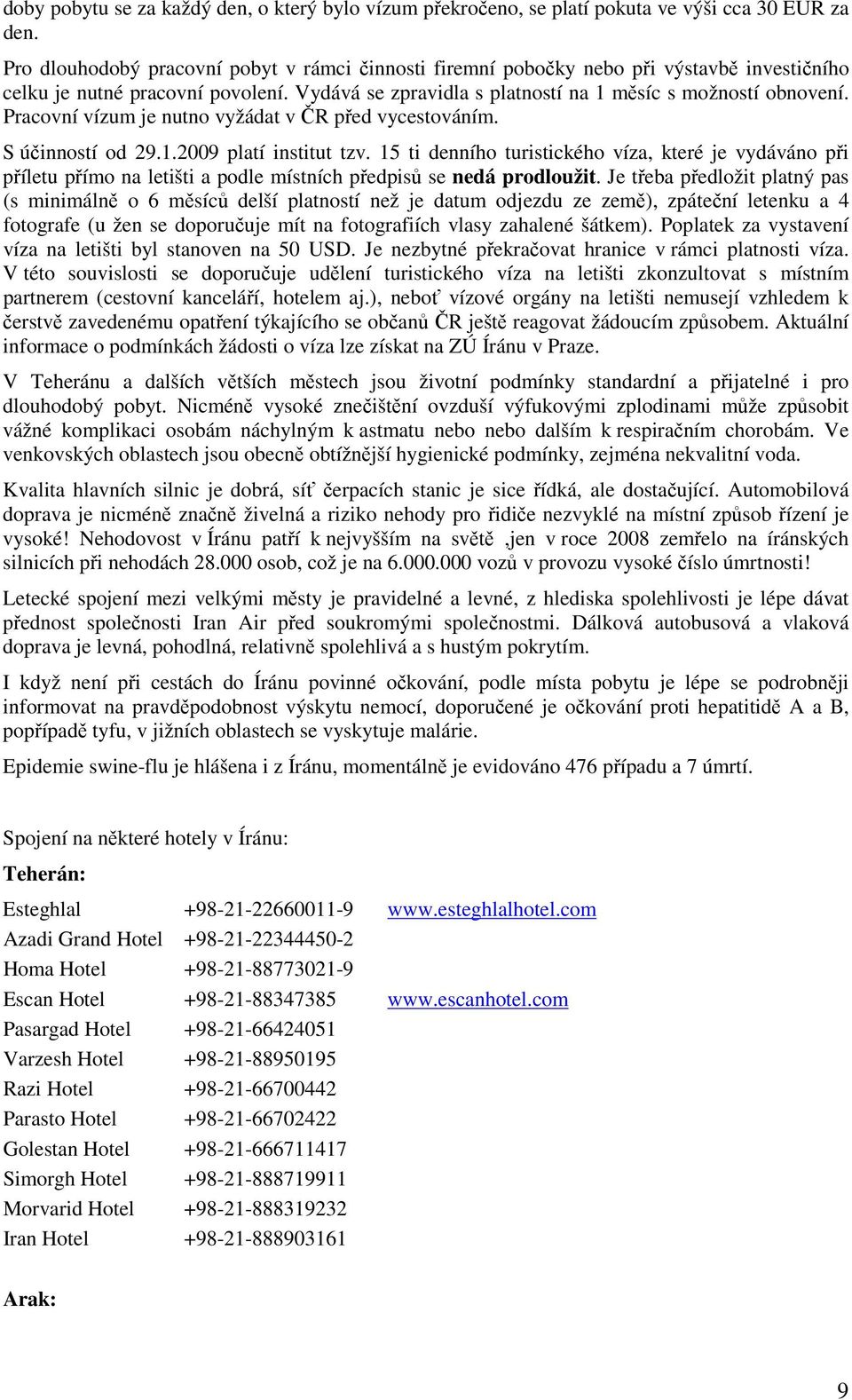 Pracovní vízum je nutno vyžádat v ČR před vycestováním. S účinností od 29.1.2009 platí institut tzv.