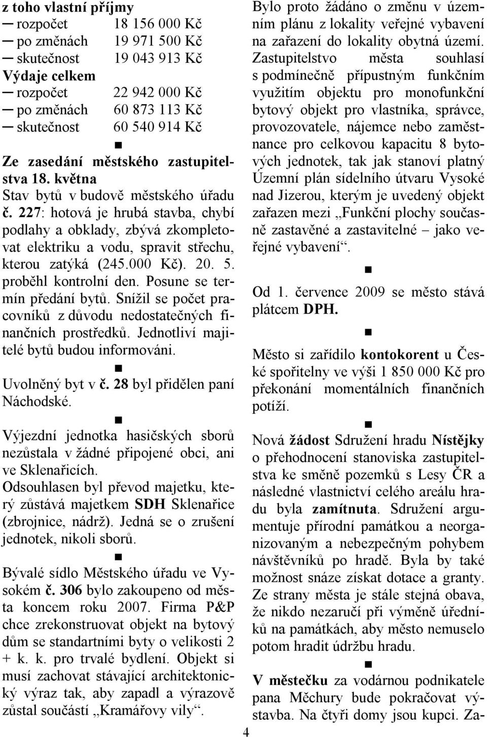 227: hotová je hrubá stavba, chybí podlahy a obklady, zbývá zkompletovat elektriku a vodu, spravit střechu, kterou zatýká (245.000 Kč). 20. 5. proběhl kontrolní den. Posune se termín předání bytů.