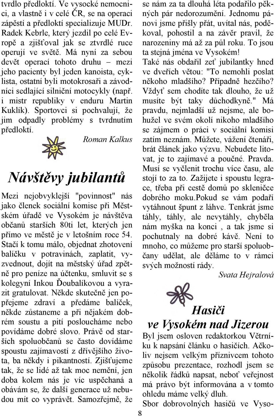 Má nyní za sebou devět operací tohoto druhu mezi jeho pacienty byl jeden kanoista, cyklista, ostatní byli motokrosaři a závodníci sedlající silniční motocykly (např.