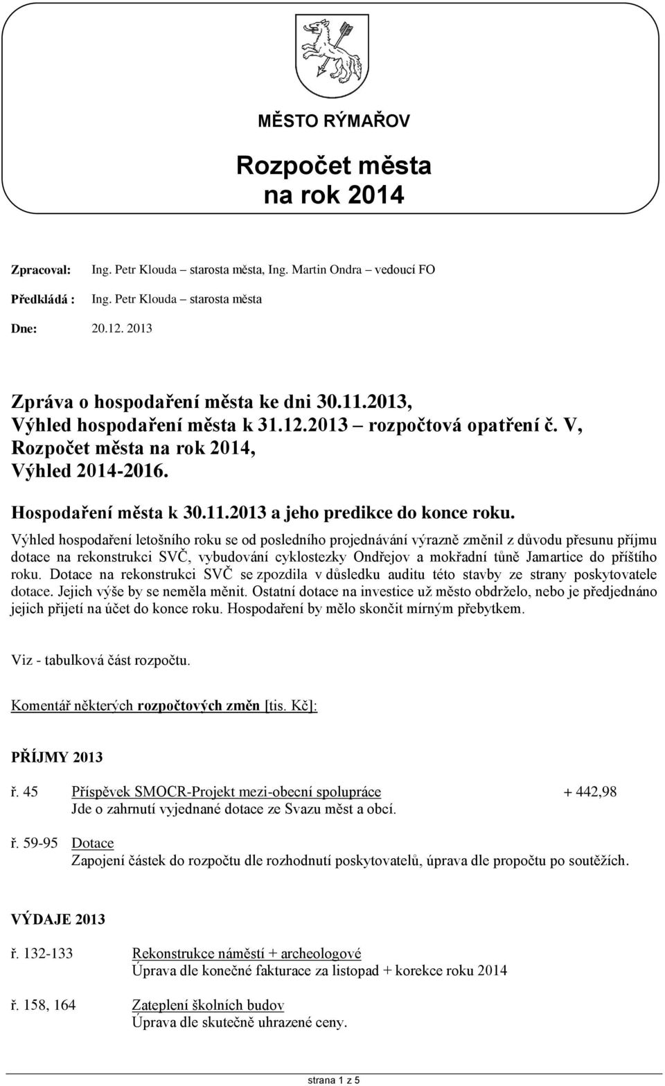 hospodaření letošního roku se od posledního projednávání výrazně změnil z důvodu přesunu příjmu dotace na rekonstrukci SVČ, vybudování cyklostezky Ondřejov a mokřadní tůně Jamartice do příštího roku.