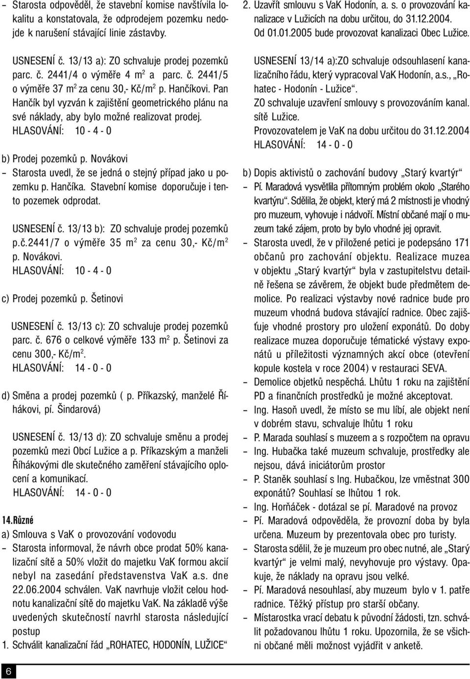 HLASOVÁNÍ: 10-4 - 0 b) Prodej pozemků p. Novákovi Starosta uvedl, že se jedná o stejný případ jako u pozemku p. Hančíka. Stavební komise doporučuje i tento pozemek odprodat. USNESENÍ č.