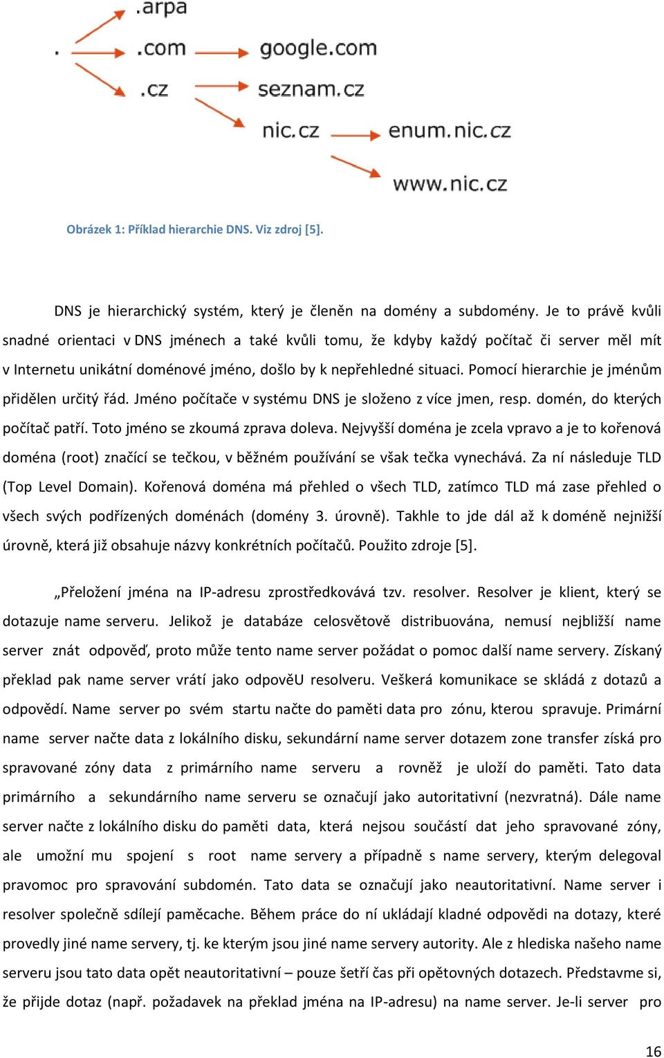 Pomocí hierarchie je jménům přidělen určitý řád. Jméno počítače v systému DNS je složeno z více jmen, resp. domén, do kterých počítač patří. Toto jméno se zkoumá zprava doleva.