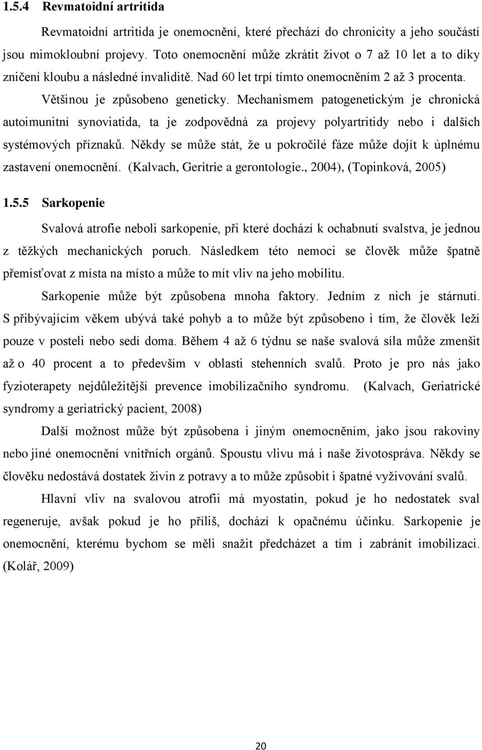 Mechanismem patogenetickým je chronická autoimunitní synoviatida, ta je zodpovědná za projevy polyartritidy nebo i dalších systémových příznaků.