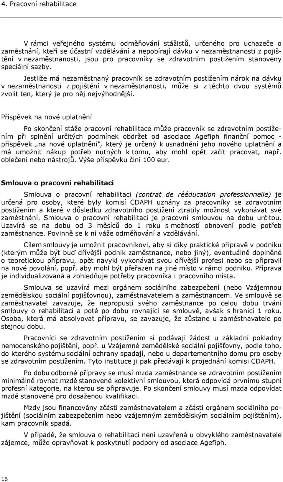 Jestliže má nezaměstnaný pracovník se zdravotním postižením nárok na dávku v nezaměstnanosti z pojištění v nezaměstnanosti, může si z těchto dvou systémů zvolit ten, který je pro něj nejvýhodnější.