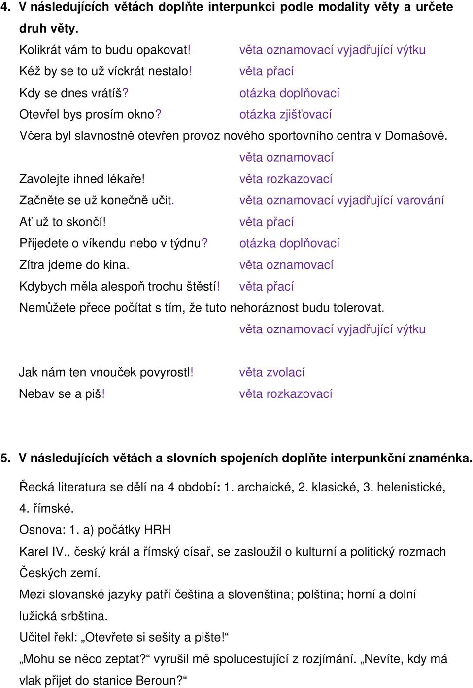 věta oznamovací Zavolejte ihned lékaře! věta rozkazovací Začněte se už konečně učit. věta oznamovací vyjadřující varování Ať už to skončí! věta přací Přijedete o víkendu nebo v týdnu?