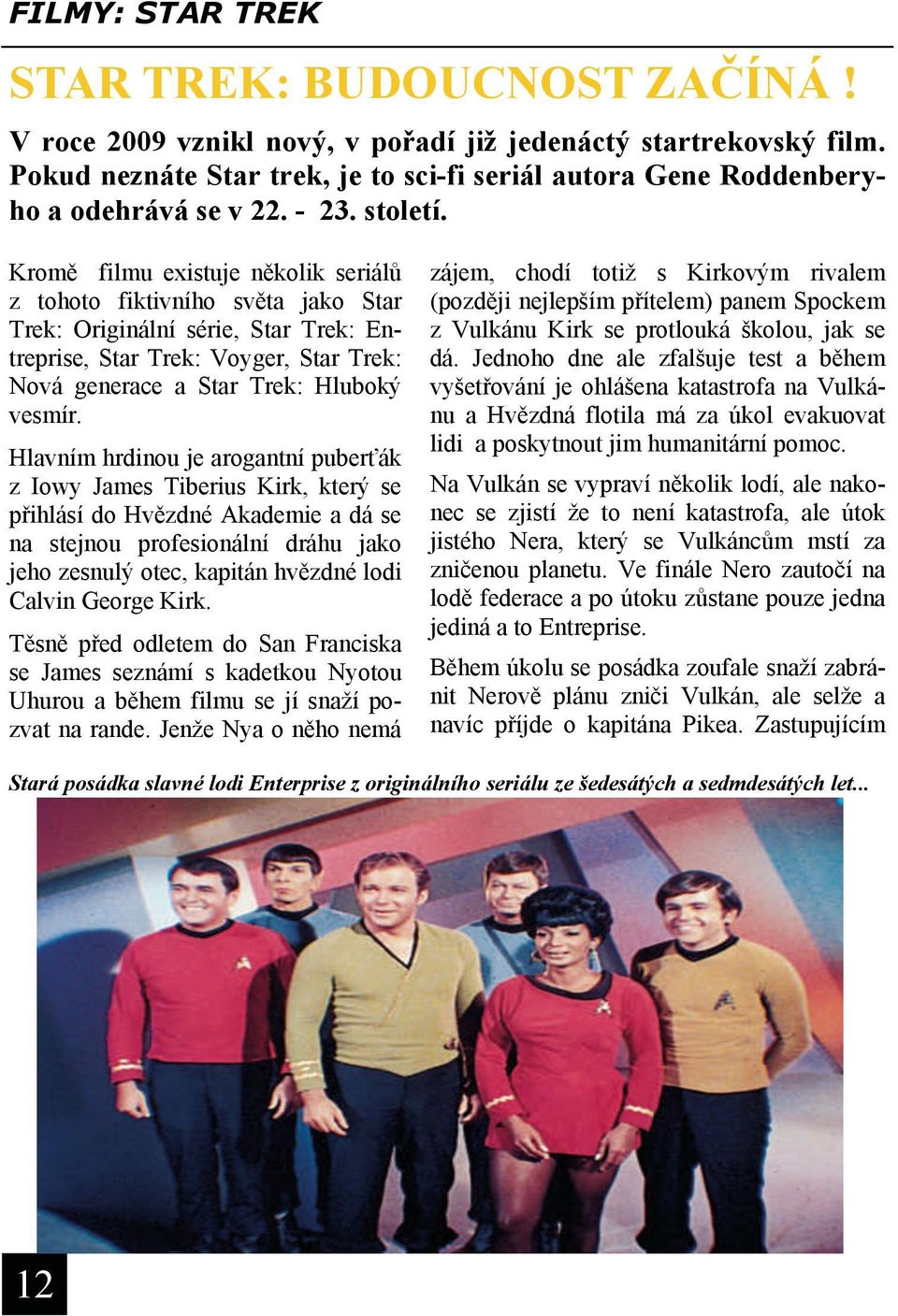 Kromě filmu existuje několik seriálů z tohoto fiktivního světa jako Star Trek: Originální série, Star Trek: Entreprise, Star Trek: Voyger, Star Trek: Nová generace a Star Trek: Hluboký vesmír.