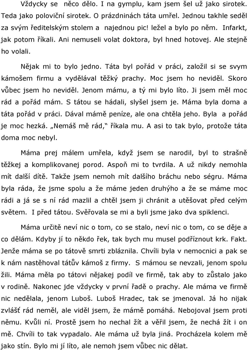 Táta byl pořád v práci, založil si se svym kámošem firmu a vydělával těžký prachy. Moc jsem ho neviděl. Skoro vůbec jsem ho neviděl. Jenom mámu, a tý mi bylo líto. Ji jsem měl moc rád a pořád mám.