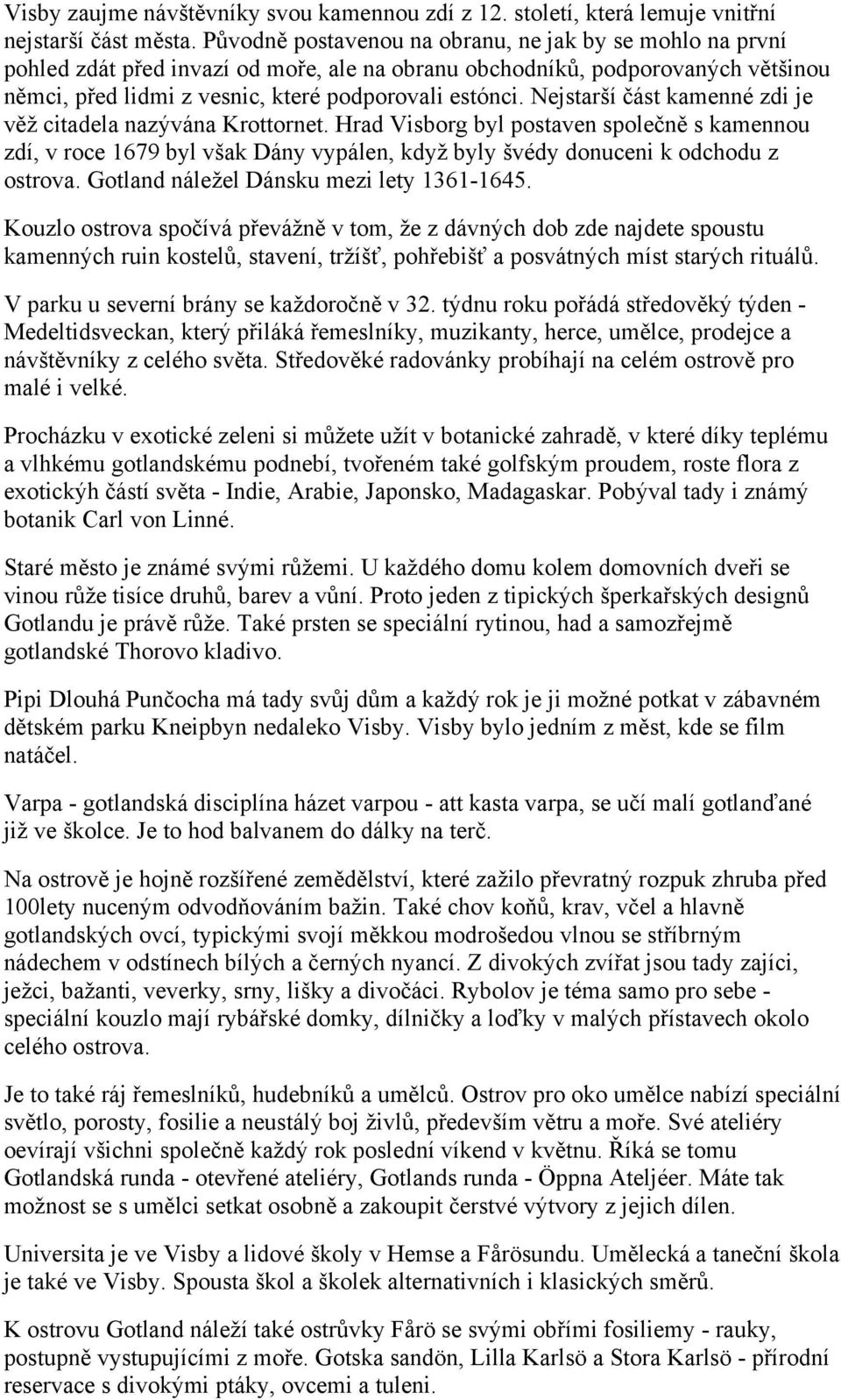 Nejstarší část kamenné zdi je věž citadela nazývána Krottornet. Hrad Visborg byl postaven společně s kamennou zdí, v roce 1679 byl však Dány vypálen, když byly švédy donuceni k odchodu z ostrova.