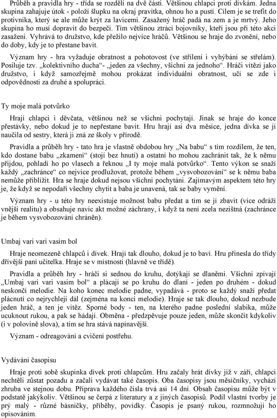 Tím většinou ztrácí bojovníky, kteří jsou při této akci zasaženi. Vyhrává to družstvo, kde přežilo nejvíce hráčů. Většinou se hraje do zvonění, nebo do doby, kdy je to přestane bavit.