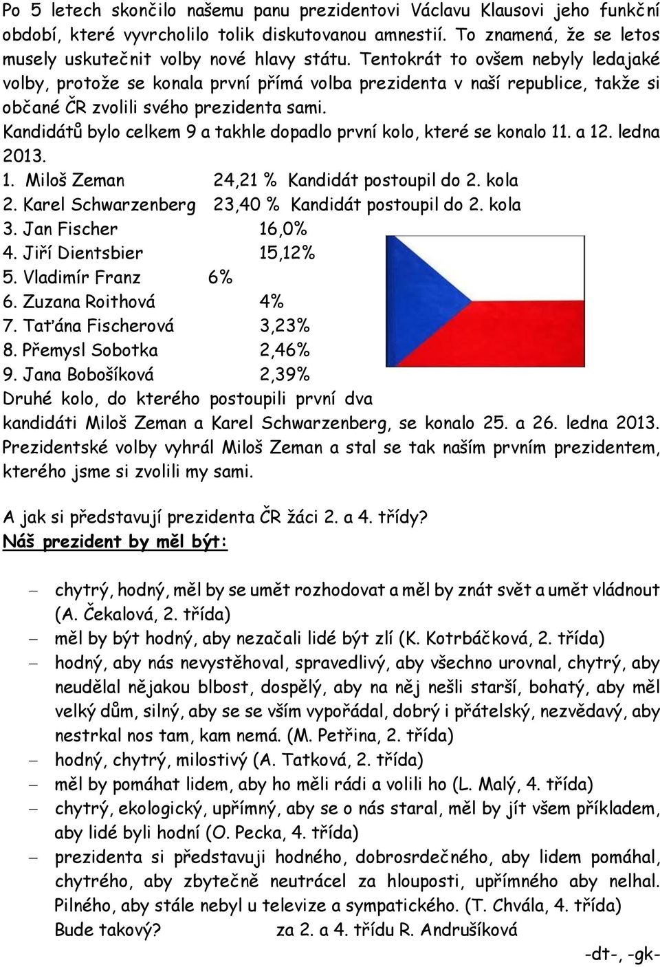 Kandidátů bylo celkem 9 a takhle dopadlo první kolo, které se konalo 11. a 12. ledna 2013. 1. Miloš Zeman 24,21 % Kandidát postoupil do 2. kola 2. Karel Schwarzenberg 23,40 % Kandidát postoupil do 2.