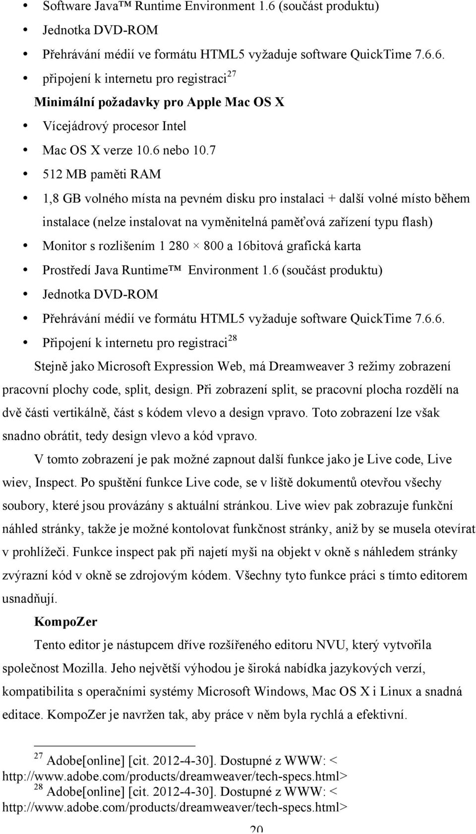 7 512 MB paměti RAM 1,8 GB volného místa na pevném disku pro instalaci + další volné místo během instalace (nelze instalovat na vyměnitelná paměťová zařízení typu flash) Monitor s rozlišením 1 280