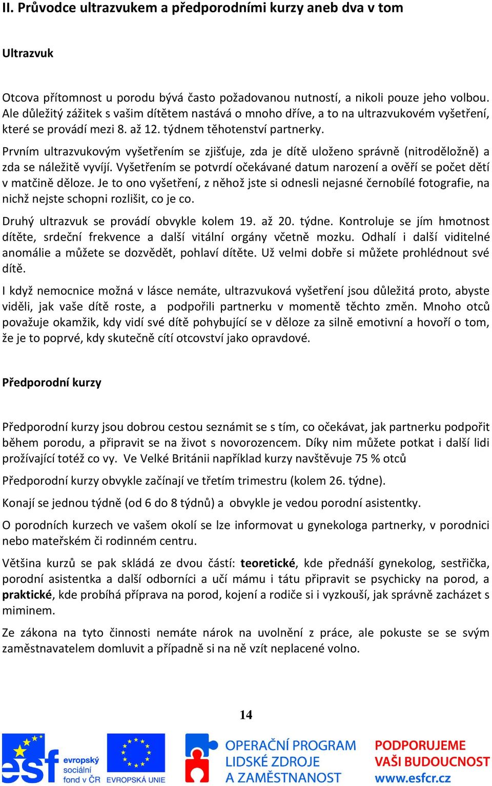 Prvním ultrazvukovým vyšetřením se zjišťuje, zda je dítě uloženo správně (nitroděložně) a zda se náležitě vyvíjí. Vyšetřením se potvrdí očekávané datum narození a ověří se počet dětí v matčině děloze.