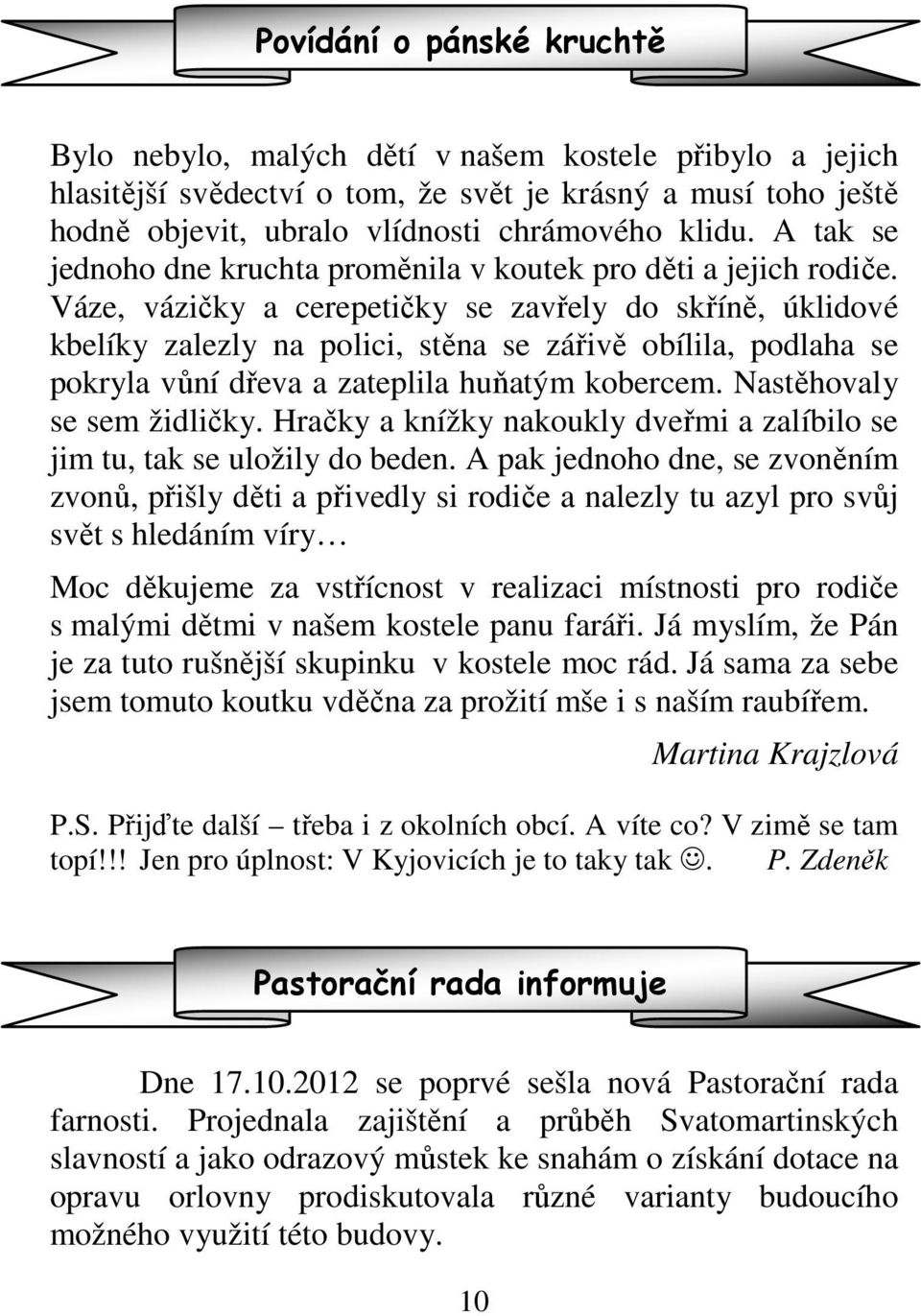 Váze, vázičky a cerepetičky se zavřely do skříně, úklidové kbelíky zalezly na polici, stěna se zářivě obílila, podlaha se pokryla vůní dřeva a zateplila huňatým kobercem. Nastěhovaly se sem židličky.