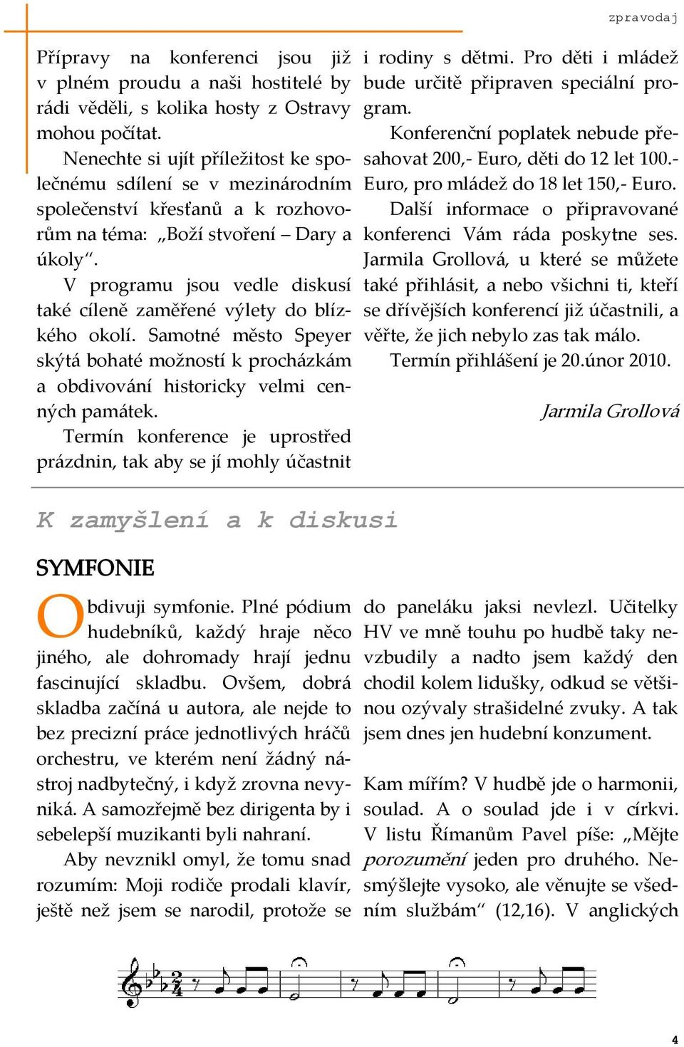 V programu jsou vedle diskusí také cíleně zaměřené výlety do blízkého okolí. Samotné město Speyer skýt{ bohaté možností k proch{zk{m a obdivov{ní historicky velmi cenných pam{tek.