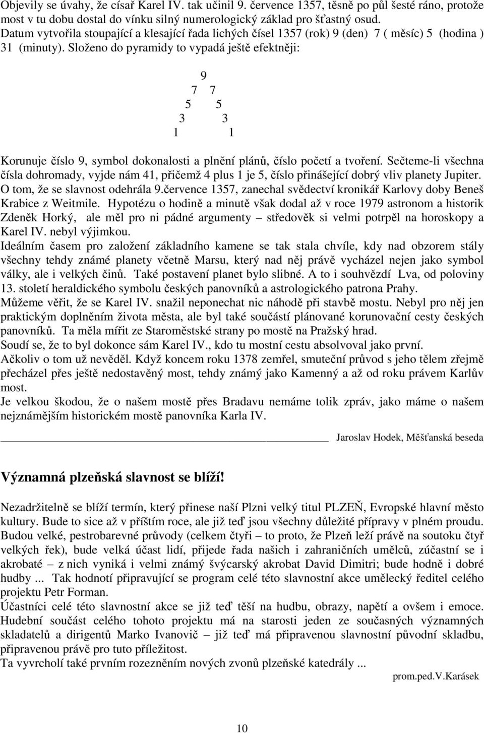 Složeno do pyramidy to vypadá ještě efektněji: 9 7 7 5 5 3 3 1 1 Korunuje číslo 9, symbol dokonalosti a plnění plánů, číslo početí a tvoření.