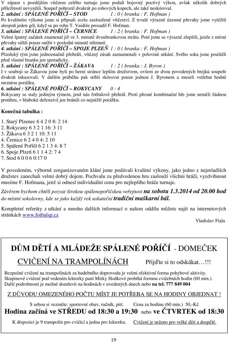 Z trvalé výrazné územní převahy jsme vytěžili alespoň jeden gól, když se po rohu T. Vaidiše prosadil F. Hofman. 3. utkání : SPÁLENÉ POŘÍČÍ ČERNICE 1 : 2 ( branka : F.