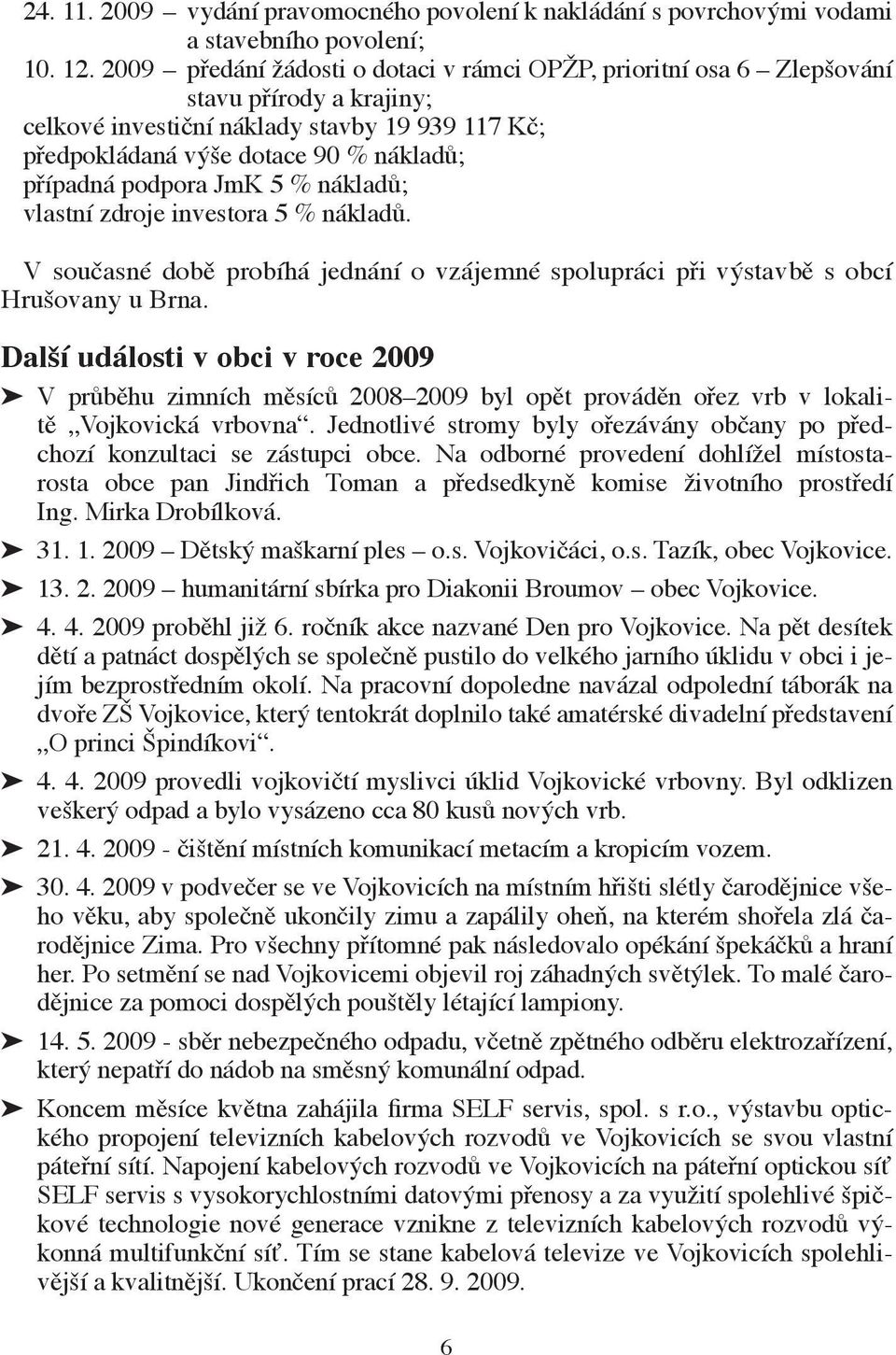 podpora JmK 5 % nákladů; vlastní zdroje investora 5 % nákladů. V současné době probíhá jednání o vzájemné spolupráci při výstavbě s obcí Hrušovany u Brna.