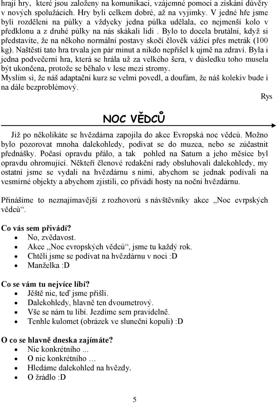 Bylo to docela brutální, když si představíte, že na někoho normální postavy skočí člověk vážící přes metrák (100 kg). Naštěstí tato hra trvala jen pár minut a nikdo nepřišel k ujmě na zdraví.