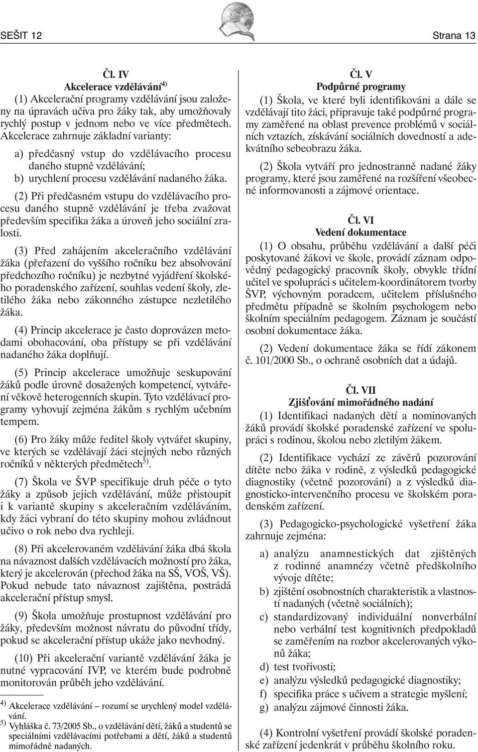 (2) Při předčasném vstupu do vzdělávacího procesu daného stupně vzdělávání je třeba zvažovat především specifika žáka a úroveň jeho sociální zralosti.