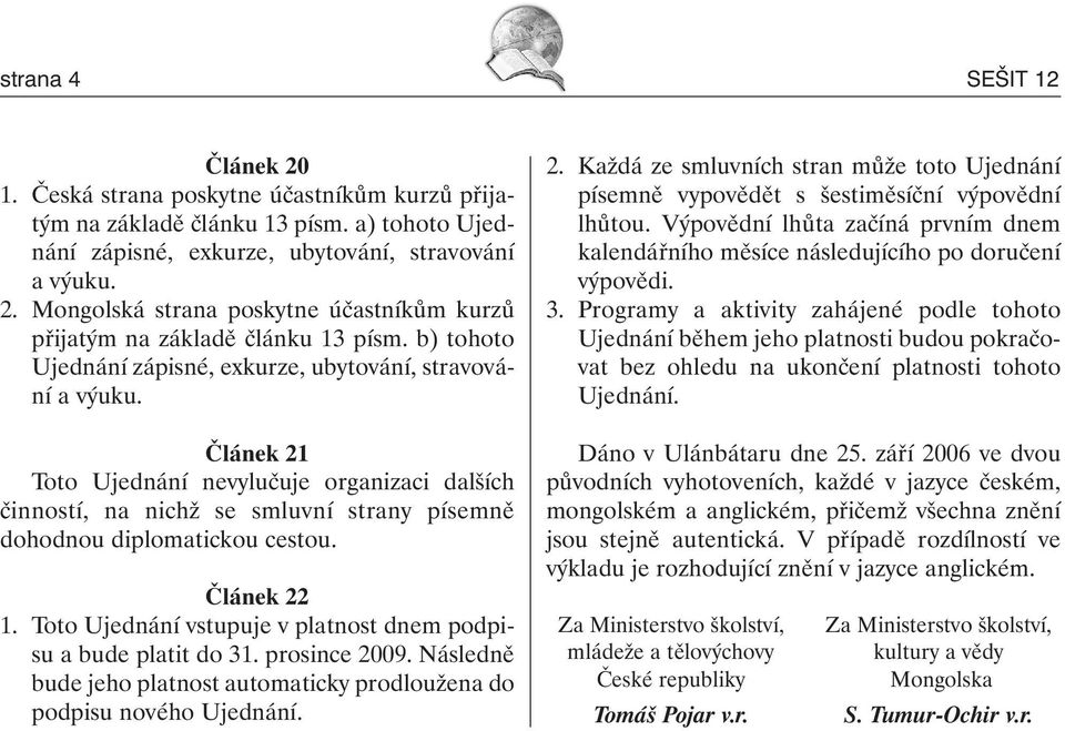 Článek 22 1. Toto Ujednání vstupuje v platnost dnem podpisu a bude platit do 1. prosince 2009. Následně bude jeho platnost automaticky prodloužena do podpisu nového Ujednání. 2. Každá ze smluvních stran může toto Ujednání písemně vypovědět s šestiměsíční výpovědní lhůtou.