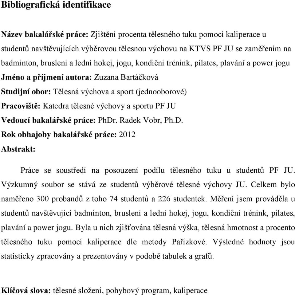 tělesné výchovy a sportu PF JU Vedoucí bakalářské práce: PhDr. Radek Vobr, Ph.D. Rok obhajoby bakalářské práce: 2012 Abstrakt: Práce se soustředí na posouzení podílu tělesného tuku u studentů PF JU.